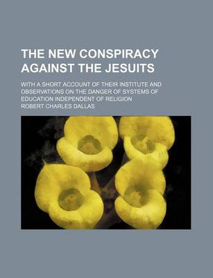 Book cover for The New Conspiracy Against the Jesuits; With a Short Account of Their Institute and Observations on the Danger of Systems of Education Independent of Religion