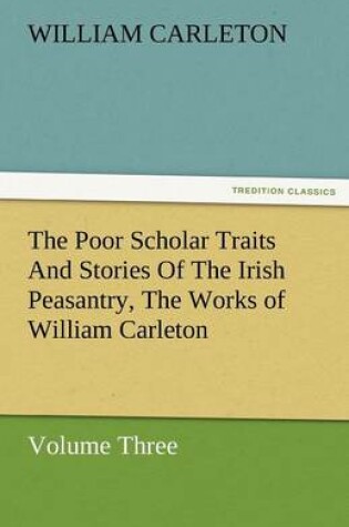 Cover of The Poor Scholar Traits and Stories of the Irish Peasantry, the Works of William Carleton, Volume Three
