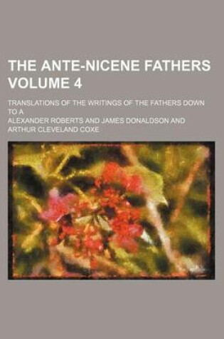 Cover of The Ante-Nicene Fathers; Translations of the Writings of the Fathers Down to a Volume 4