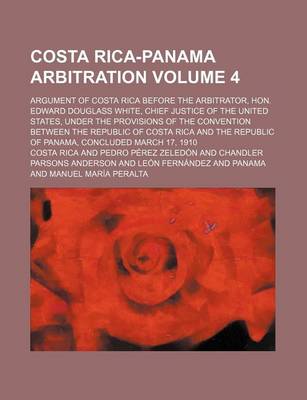 Book cover for Costa Rica-Panama Arbitration; Argument of Costa Rica Before the Arbitrator, Hon. Edward Douglass White, Chief Justice of the United States, Under the Provisions of the Convention Between the Republic of Costa Rica and the Volume 4