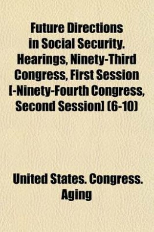 Cover of Future Directions in Social Security. Hearings, Ninety-Third Congress, First Session [-Ninety-Fourth Congress, Second Session] (6-10)