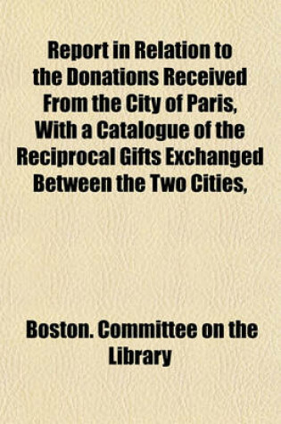 Cover of Report in Relation to the Donations Received from the City of Paris, with a Catalogue of the Reciprocal Gifts Exchanged Between the Two Cities,