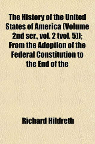 Cover of The History of the United States of America (Volume 2nd Ser., Vol. 2 (Vol. 5)); From the Adoption of the Federal Constitution to the End of the