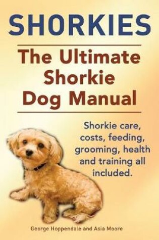 Cover of Shorkies. the Ultimate Shorkie Dog Manual. Shorkie Care, Costs, Feeding, Grooming, Health and Training All Included.