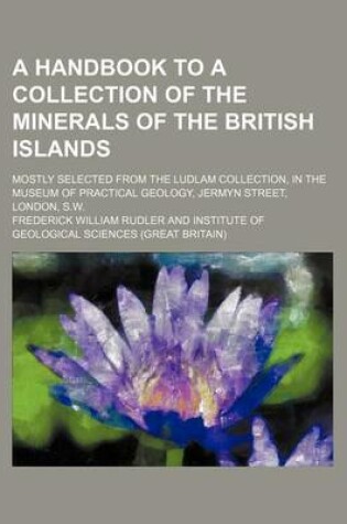 Cover of A Handbook to a Collection of the Minerals of the British Islands; Mostly Selected from the Ludlam Collection, in the Museum of Practical Geology, Jermyn Street, London, S.W.