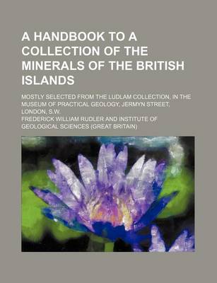 Book cover for A Handbook to a Collection of the Minerals of the British Islands; Mostly Selected from the Ludlam Collection, in the Museum of Practical Geology, Jermyn Street, London, S.W.