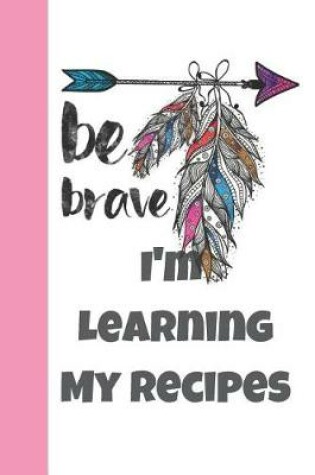 Cover of Be Brave I'm Learning My Recipes