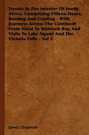 Cover of Travels In The Interior Of South Africa, Comprising Fifteen Hears, Bunting And Crading - With Journeys Across The Continent From Natal To Walvisch Bay, And Visits To Lake Ngami And The Victoria Falls - Vol 2