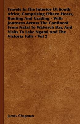 Book cover for Travels In The Interior Of South Africa, Comprising Fifteen Hears, Bunting And Crading - With Journeys Across The Continent From Natal To Walvisch Bay, And Visits To Lake Ngami And The Victoria Falls - Vol 2