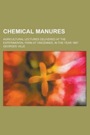 Cover of Chemical Manures; Agricultural Lectures Delivered at the Experimental Farm at Vincennes, in the Year 1867