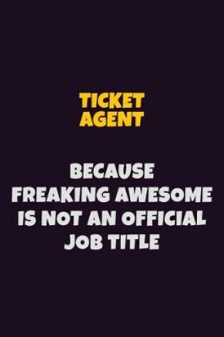 Cover of Ticket Agent, Because Freaking Awesome Is Not An Official Job Title