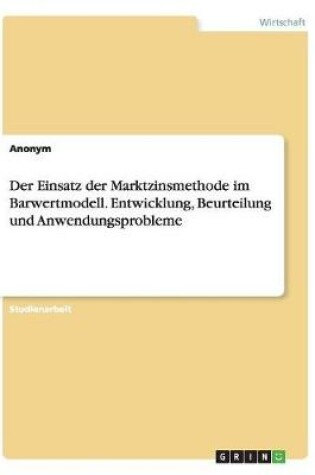 Cover of Der Einsatz der Marktzinsmethode im Barwertmodell. Entwicklung, Beurteilung und Anwendungsprobleme