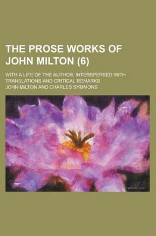 Cover of The Prose Works of John Milton (6); With a Life of the Author, Interspersed with Translations and Critical Remarks