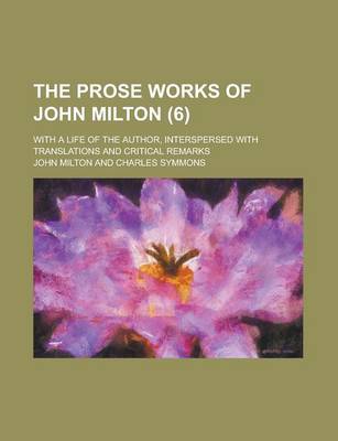 Book cover for The Prose Works of John Milton (6); With a Life of the Author, Interspersed with Translations and Critical Remarks