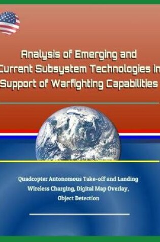 Cover of Analysis of Emerging and Current Subsystem Technologies in Support of Warfighting Capabilities - Quadcopter Autonomous Take-Off and Landing, Wireless Charging, Digital Map Overlay, Object Detection