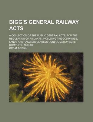 Book cover for Bigg's General Railway Acts; A Collection of the Public General Acts, for the Regulation of Railways