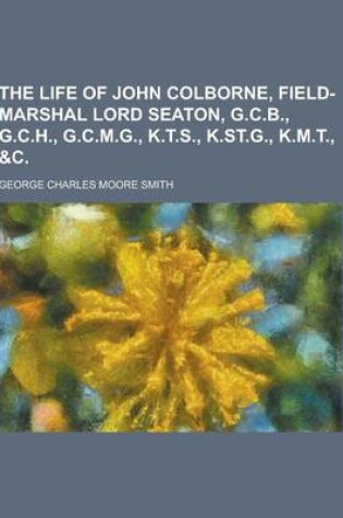 Cover of The Life of John Colborne, Field-Marshal Lord Seaton, G.C.B., G.C.H., G.C.M.G., K.T.S., K.St.G., K.M.T., &C