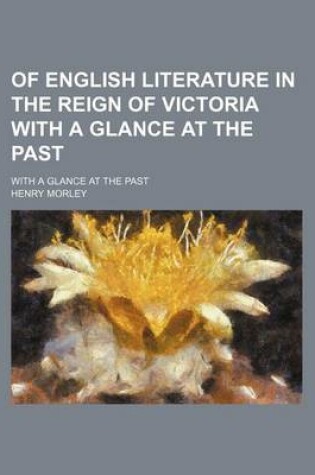 Cover of Of English Literature in the Reign of Victoria with a Glance at the Past; With a Glance at the Past
