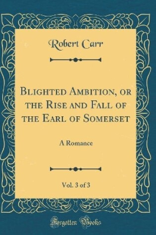 Cover of Blighted Ambition, or the Rise and Fall of the Earl of Somerset, Vol. 3 of 3: A Romance (Classic Reprint)