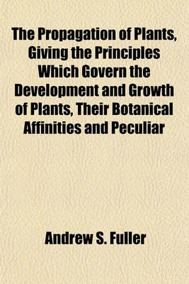 Book cover for The Propagation of Plants, Giving the Principles Which Govern the Development and Growth of Plants, Their Botanical Affinities and Peculiar