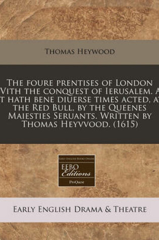 Cover of The Foure Prentises of London Vvith the Conquest of Ierusalem. as It Hath Bene Diuerse Times Acted, at the Red Bull, by the Queenes Maiesties Seruants. Written by Thomas Heyvvood. (1615)