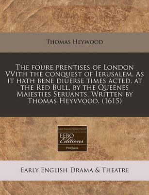 Book cover for The Foure Prentises of London Vvith the Conquest of Ierusalem. as It Hath Bene Diuerse Times Acted, at the Red Bull, by the Queenes Maiesties Seruants. Written by Thomas Heyvvood. (1615)