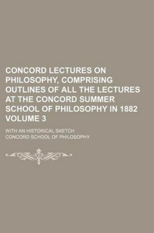 Cover of Concord Lectures on Philosophy, Comprising Outlines of All the Lectures at the Concord Summer School of Philosophy in 1882 Volume 3; With an Historical Sketch