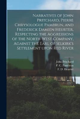 Book cover for Narratives of John Pritchard, Pierre Chrysologue Pambrun, and Frederick Damien Heurter, Respecting the Aggressions of the North-West Company, Against the Earl of Selkirk's Settlement Upon Red River [microform]