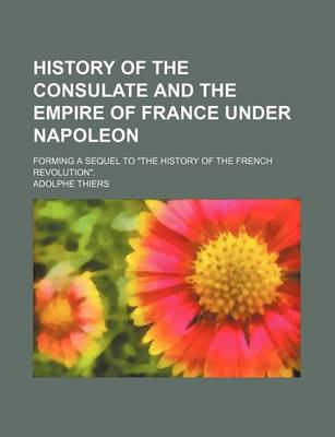 Book cover for History of the Consulate and the Empire of France Under Napoleon; Forming a Sequel to the History of the French Revolution.