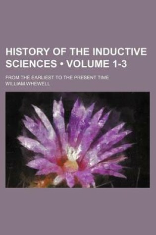 Cover of History of the Inductive Sciences (Volume 1-3); From the Earliest to the Present Time