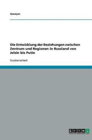 Cover of Die Entwicklung der Beziehungen zwischen Zentrum und Regionen in Russland von Jelzin bis Putin