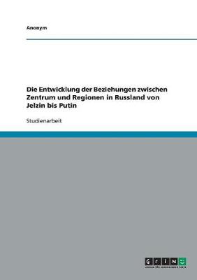 Book cover for Die Entwicklung der Beziehungen zwischen Zentrum und Regionen in Russland von Jelzin bis Putin