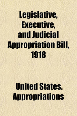 Book cover for Legislative, Executive, and Judicial Appropriation Bill, 1918