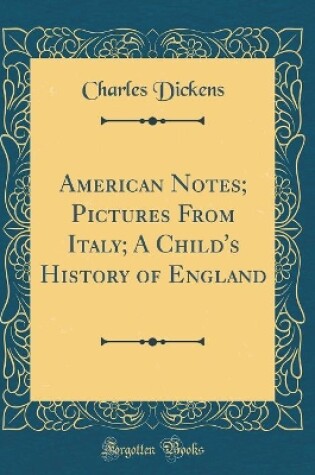 Cover of American Notes; Pictures From Italy; A Child's History of England (Classic Reprint)