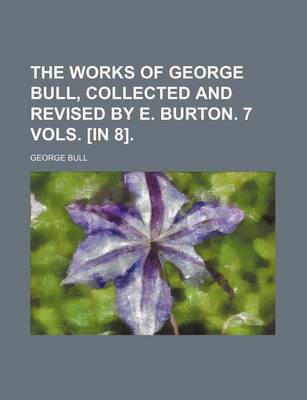 Book cover for The Works of George Bull, Collected and Revised by E. Burton. 7 Vols. [In 8].