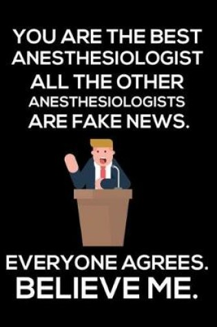 Cover of You Are The Best Anesthesiologist All The Other Anesthesiologists Are Fake News. Everyone Agrees. Believe Me.