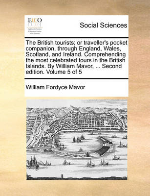 Book cover for The British Tourists; Or Traveller's Pocket Companion, Through England, Wales, Scotland, and Ireland. Comprehending the Most Celebrated Tours in the British Islands. by William Mavor, ... Second Edition. Volume 5 of 5