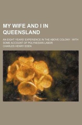 Cover of My Wife and I in Queensland; An Eight Years' Experience in the Above Colony with Some Account of Polynesian Labor