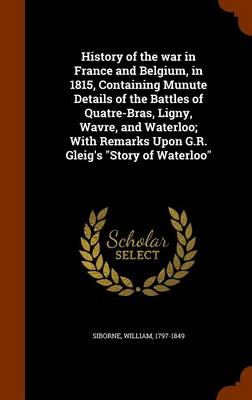 Book cover for History of the War in France and Belgium, in 1815, Containing Munute Details of the Battles of Quatre-Bras, Ligny, Wavre, and Waterloo; With Remarks Upon G.R. Gleig's Story of Waterloo