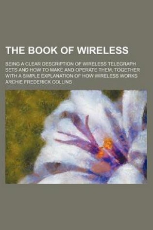 Cover of The Book of Wireless; Being a Clear Description of Wireless Telegraph Sets and How to Make and Operate Them, Together with a Simple Explanation of How Wireless Works