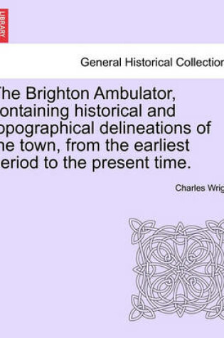 Cover of The Brighton Ambulator, Containing Historical and Topographical Delineations of the Town, from the Earliest Period to the Present Time.