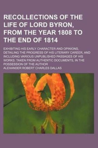 Cover of Recollections of the Life of Lord Byron, from the Year 1808 to the End of 1814; Exhibiting His Early Character and Opinions, Detailing the Progress of His Literary Career, and Including Various Unpublished Passages of His Works. Taken from Authentic Docum