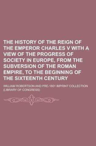 Cover of The History of the Reign of the Emperor Charles V with a View of the Progress of Society in Europe, from the Subversion of the Roman Empire, to the Be