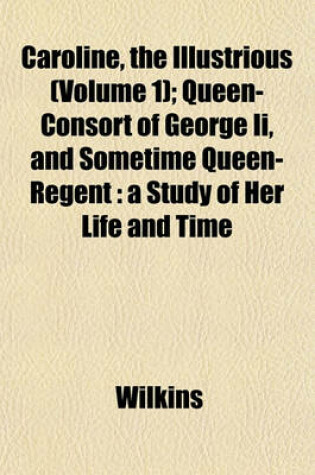Cover of Caroline, the Illustrious (Volume 1); Queen-Consort of George II, and Sometime Queen-Regent