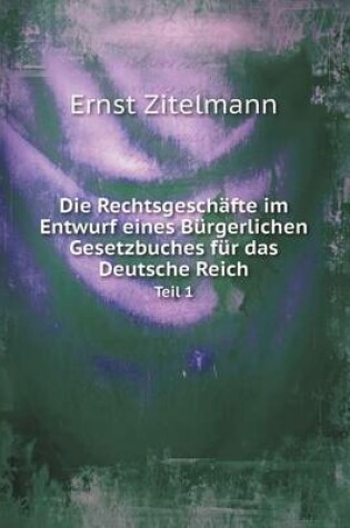 Cover of Die Rechtsgeschäfte im Entwurf eines Bürgerlichen Gesetzbuches für das Deutsche Reich Teil 1