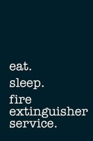 Cover of Eat. Sleep. Fire Extinguisher Service. - Lined Notebook