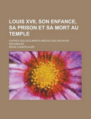 Book cover for Louis XVII, Son Enfance, Sa Prison Et Sa Mort Au Temple; D'Apres Des Documents Inedits Des Archives Nationales