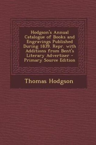 Cover of Hodgson's Annual Catalogue of Books and Engravings Published During 1839. Repr. with Additions from Bent's Literary Advertiser - Primary Source Edition