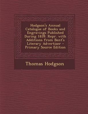 Book cover for Hodgson's Annual Catalogue of Books and Engravings Published During 1839. Repr. with Additions from Bent's Literary Advertiser - Primary Source Edition