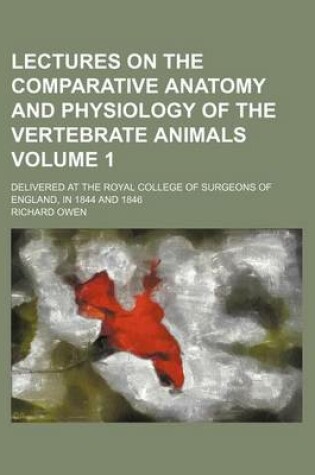 Cover of Lectures on the Comparative Anatomy and Physiology of the Vertebrate Animals Volume 1; Delivered at the Royal College of Surgeons of England, in 1844 and 1846